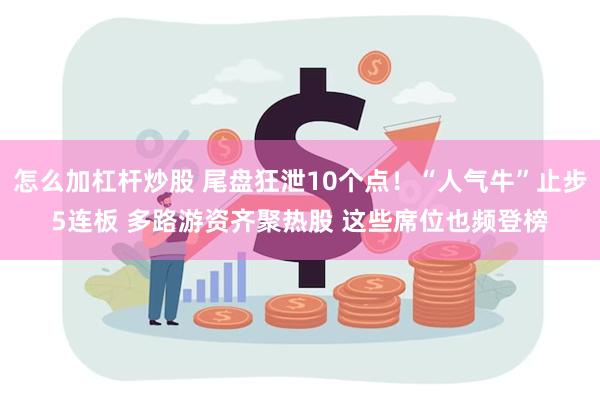 怎么加杠杆炒股 尾盘狂泄10个点！“人气牛”止步5连板 多路游资齐聚热股 这些席位也频登榜