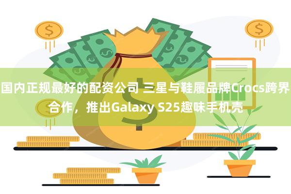 国内正规最好的配资公司 三星与鞋履品牌Crocs跨界合作，推出Galaxy S25趣味手机壳