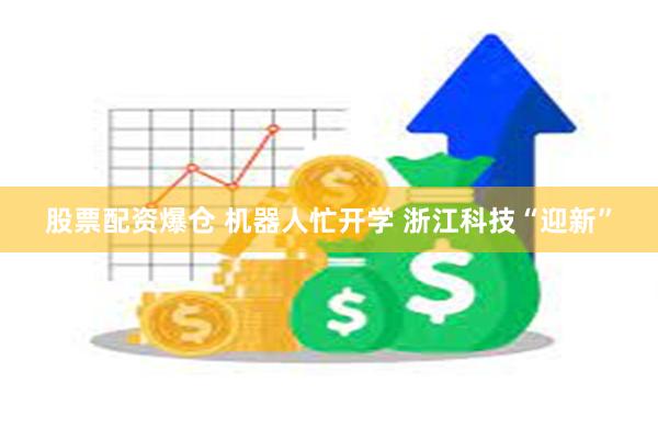 股票配资爆仓 机器人忙开学 浙江科技“迎新”