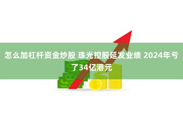 怎么加杠杆资金炒股 珠光控股延发业绩 2024年亏了34亿港元