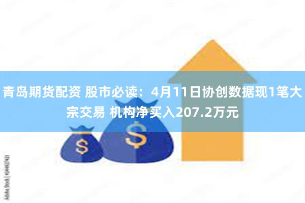 青岛期货配资 股市必读：4月11日协创数据现1笔大宗交易 机构净买入207.2万元
