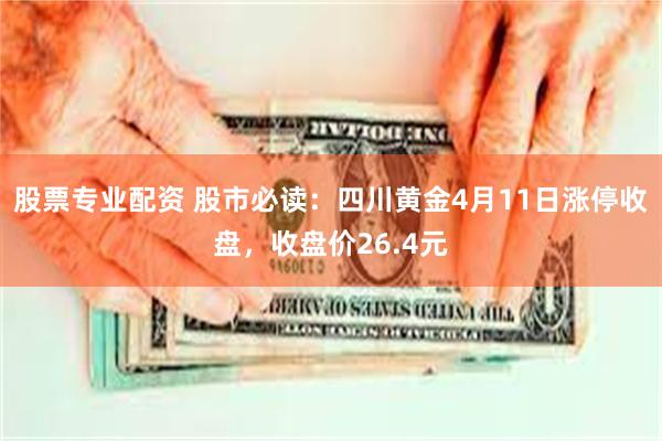 股票专业配资 股市必读：四川黄金4月11日涨停收盘，收盘价26.4元