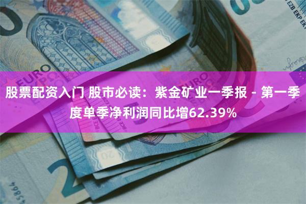 股票配资入门 股市必读：紫金矿业一季报 - 第一季度单季净利润同比增62.39%