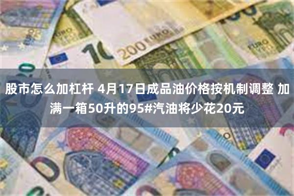 股市怎么加杠杆 4月17日成品油价格按机制调整 加满一箱50升的95#汽油将少花20元
