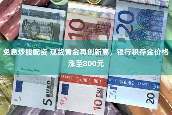 免息炒股配资 现货黄金再创新高，银行积存金价格涨至800元