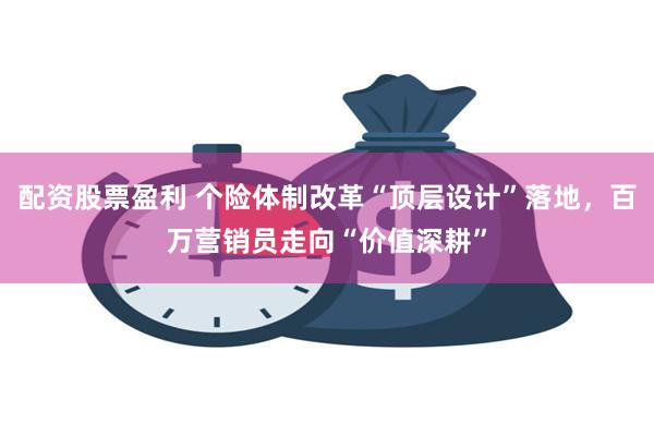 配资股票盈利 个险体制改革“顶层设计”落地，百万营销员走向“价值深耕”