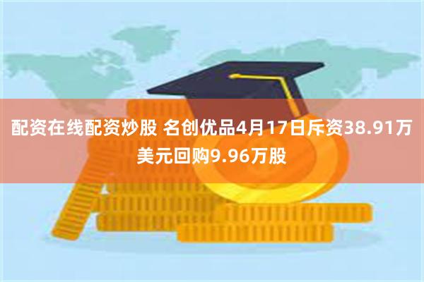 配资在线配资炒股 名创优品4月17日斥资38.91万美元回购9.96万股