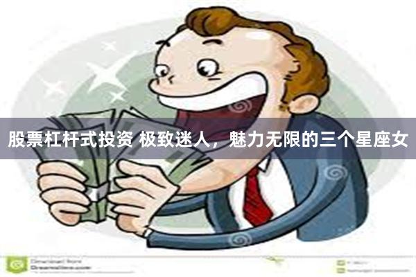 股票杠杆式投资 极致迷人，魅力无限的三个星座女