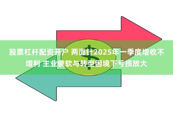 股票杠杆配资开户 两面针2025年一季度增收不增利 主业疲软与转型困境下亏损放大