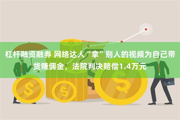 杠杆融资融券 网络达人“拿”别人的视频为自己带货赚佣金，法院判决赔偿1.4万元