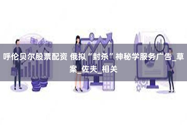 呼伦贝尔股票配资 俄拟“封杀”神秘学服务广告_草案_佐夫_相关