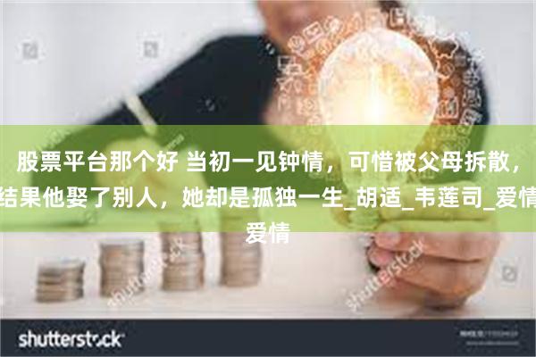股票平台那个好 当初一见钟情，可惜被父母拆散，结果他娶了别人，她却是孤独一生_胡适_韦莲司_爱情
