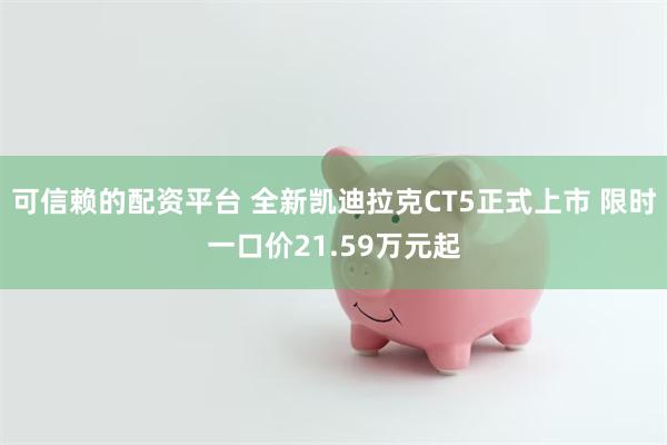 可信赖的配资平台 全新凯迪拉克CT5正式上市 限时一口价21.59万元起