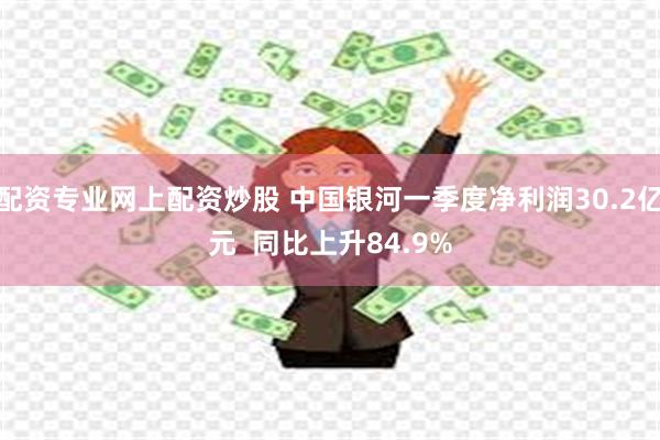 配资专业网上配资炒股 中国银河一季度净利润30.2亿元  同比上升84.9%