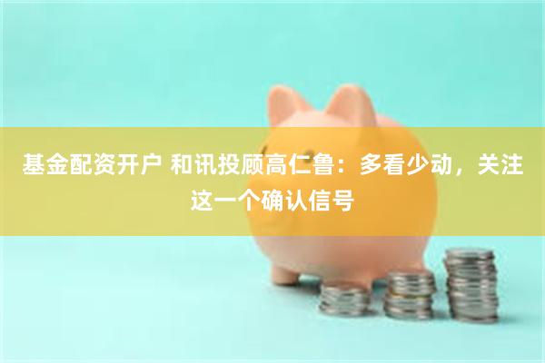 基金配资开户 和讯投顾高仁鲁：多看少动，关注这一个确认信号