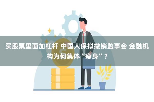 买股票里面加杠杆 中国人保拟撤销监事会 金融机构为何集体“瘦身”？