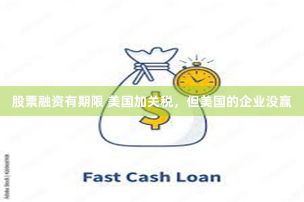 股票融资有期限 美国加关税，但美国的企业没赢