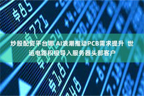 炒股配资平台哪 AI浪潮推动PCB需求提升  世运电路积极导入服务器头部客户