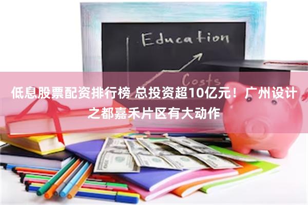 低息股票配资排行榜 总投资超10亿元！广州设计之都嘉禾片区有大动作