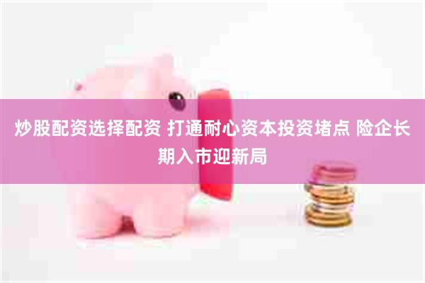 炒股配资选择配资 打通耐心资本投资堵点 险企长期入市迎新局