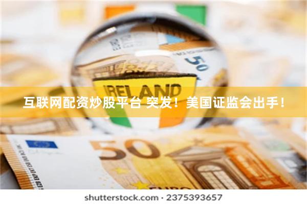 互联网配资炒股平台 突发！美国证监会出手！