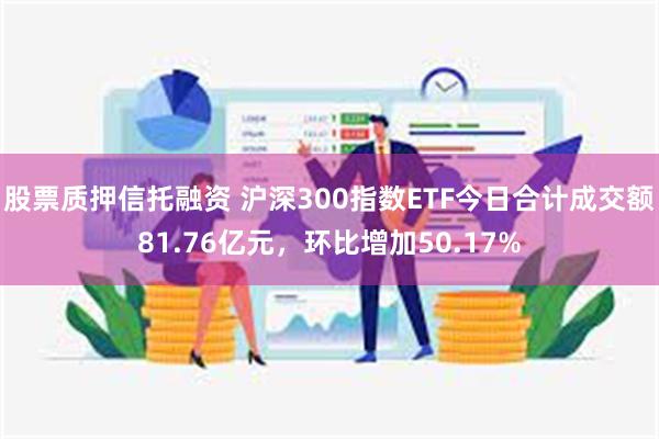 股票质押信托融资 沪深300指数ETF今日合计成交额81.76亿元，环比增加50.17%