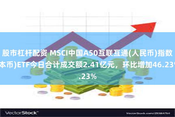 股市杠杆配资 MSCI中国A50互联互通(人民币)指数(本币)ETF今日合计成交额2.41亿元，环比增加46.23%
