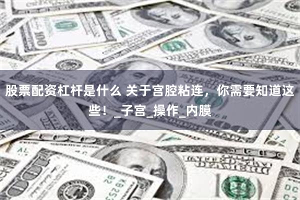 股票配资杠杆是什么 关于宫腔粘连，你需要知道这些！_子宫_操作_内膜