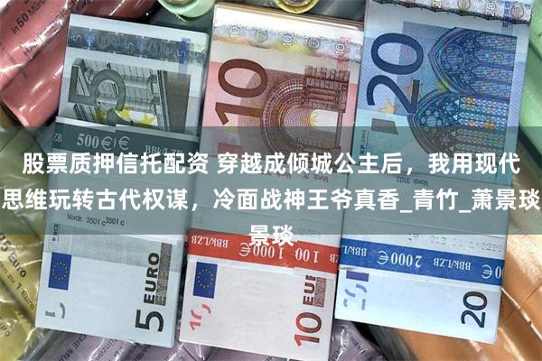 股票质押信托配资 穿越成倾城公主后，我用现代思维玩转古代权谋，冷面战神王爷真香_青竹_萧景琰