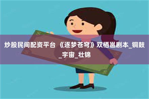 炒股民间配资平台 《逐梦苍穹》双栖邕剧本_铜鼓_宇宙_壮锦