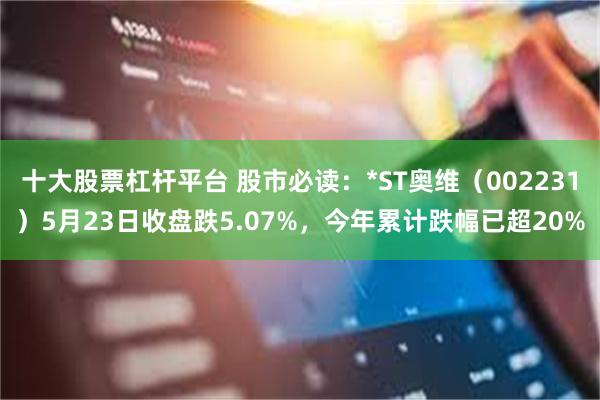 十大股票杠杆平台 股市必读：*ST奥维（002231）5月23日收盘跌5.07%，今年累计跌幅已超20%