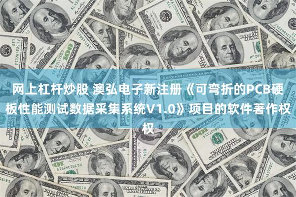 网上杠杆炒股 澳弘电子新注册《可弯折的PCB硬板性能测试数据采集系统V1.0》项目的软件著作权