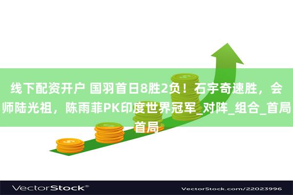线下配资开户 国羽首日8胜2负！石宇奇速胜，会师陆光祖，陈雨菲PK印度世界冠军_对阵_组合_首局