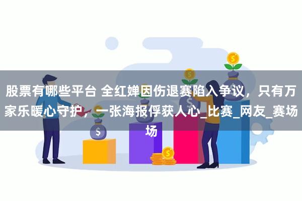 股票有哪些平台 全红婵因伤退赛陷入争议，只有万家乐暖心守护，一张海报俘获人心_比赛_网友_赛场