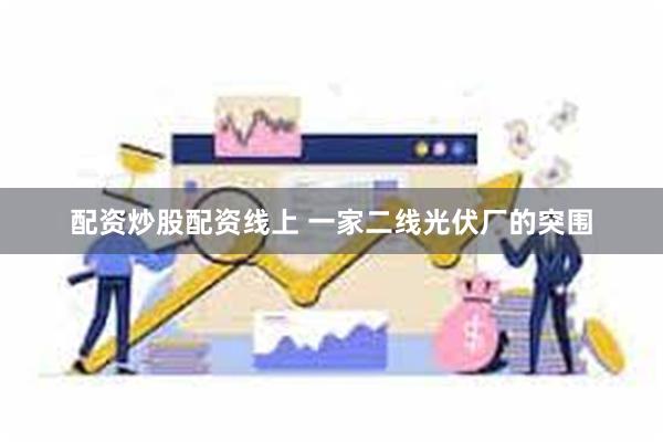 配资炒股配资线上 一家二线光伏厂的突围
