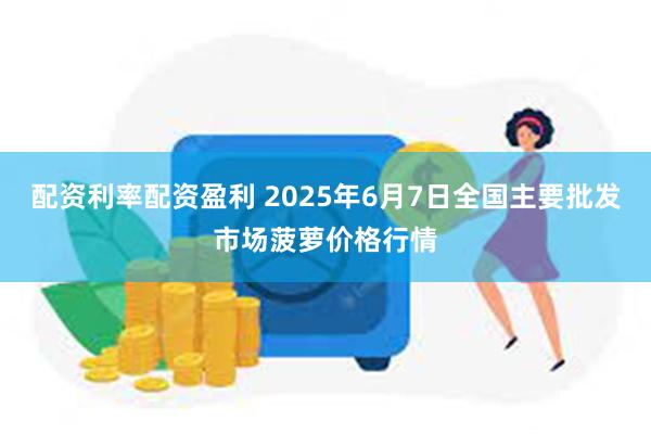 配资利率配资盈利 2025年6月7日全国主要批发市场菠萝价格行情