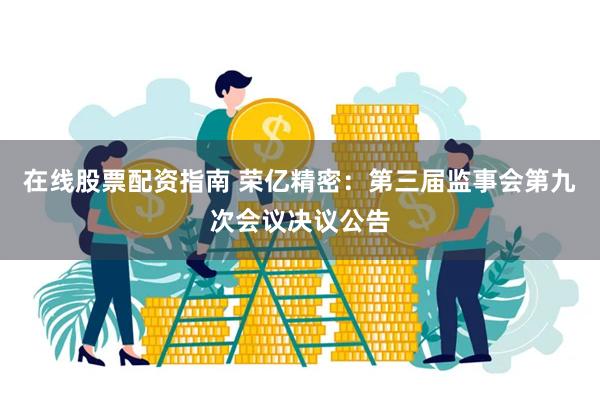 在线股票配资指南 荣亿精密：第三届监事会第九次会议决议公告