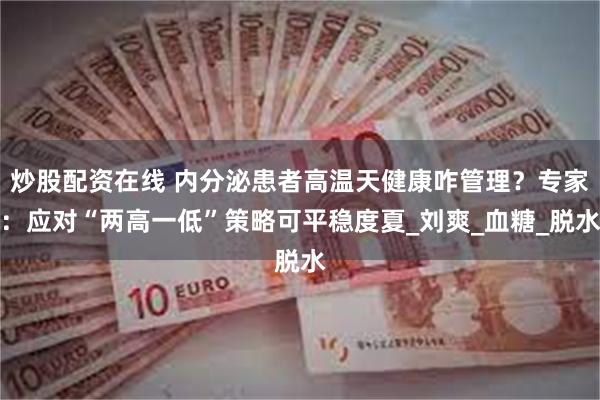 炒股配资在线 内分泌患者高温天健康咋管理？专家：应对“两高一低”策略可平稳度夏_刘爽_血糖_脱水