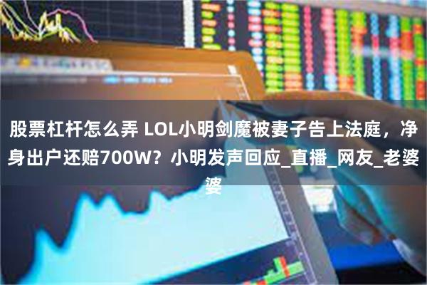 股票杠杆怎么弄 LOL小明剑魔被妻子告上法庭，净身出户还赔700W？小明发声回应_直播_网友_老婆