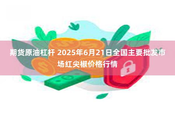 期货原油杠杆 2025年6月21日全国主要批发市场红尖椒价格行情