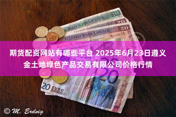 期货配资网站有哪些平台 2025年6月23日遵义金土地绿色产品交易有限公司价格行情