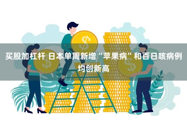 买股加杠杆 日本单周新增“苹果病”和百日咳病例均创新高