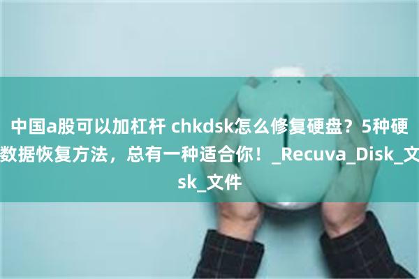 中国a股可以加杠杆 chkdsk怎么修复硬盘？5种硬盘数据恢复方法，总有一种适合你！_Recuva_Disk_文件