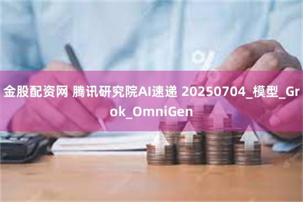 金股配资网 腾讯研究院AI速递 20250704_模型_Grok_OmniGen