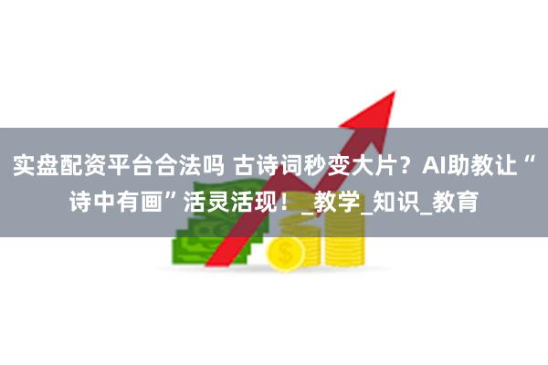 实盘配资平台合法吗 古诗词秒变大片？AI助教让“诗中有画”活灵活现！_教学_知识_教育