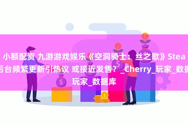 小额配资 九游游戏娱乐《空洞骑士：丝之歌》Steam后台频繁更新引热议 或接近发售？_Cherry_玩家_数据库