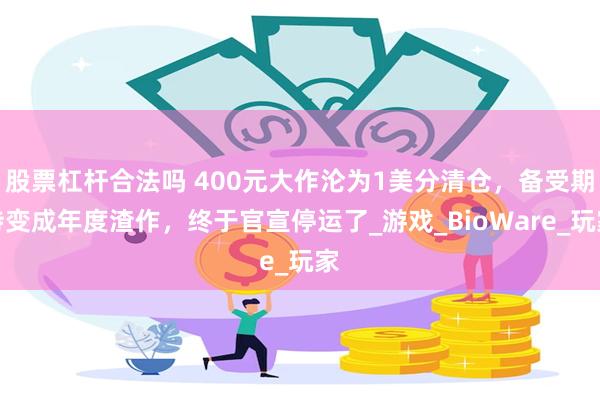 股票杠杆合法吗 400元大作沦为1美分清仓，备受期待变成年度渣作，终于官宣停运了_游戏_BioWare_玩家