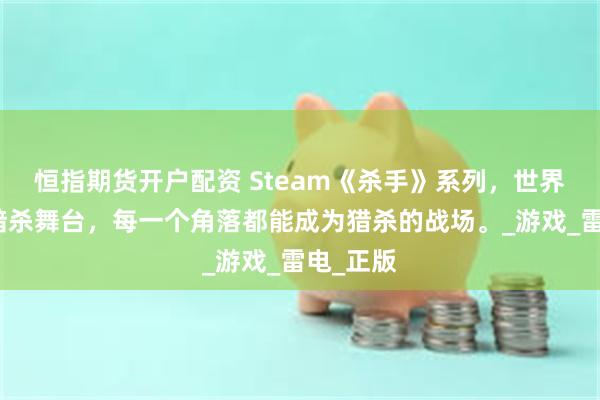 恒指期货开户配资 Steam《杀手》系列，世界是你的暗杀舞台，每一个角落都能成为猎杀的战场。_游戏_雷电_正版
