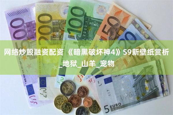 网络炒股融资配资 《暗黑破坏神4》S9新壁纸赏析_地狱_山羊_宠物