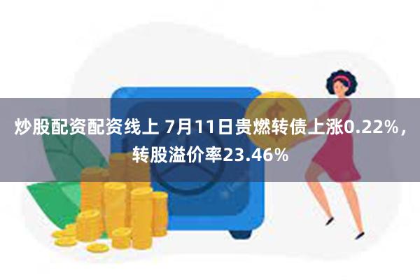 炒股配资配资线上 7月11日贵燃转债上涨0.22%，转股溢价率23.46%